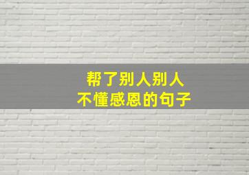 帮了别人别人不懂感恩的句子