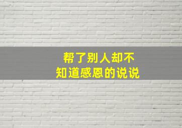 帮了别人却不知道感恩的说说