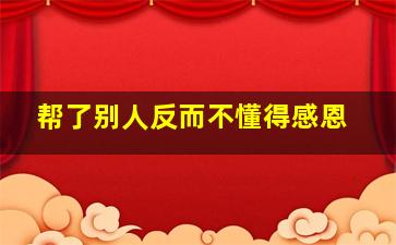 帮了别人反而不懂得感恩