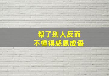 帮了别人反而不懂得感恩成语