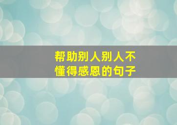 帮助别人别人不懂得感恩的句子