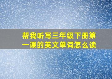 帮我听写三年级下册第一课的英文单词怎么读