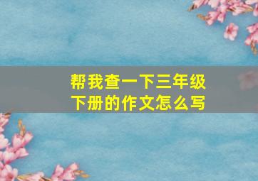 帮我查一下三年级下册的作文怎么写