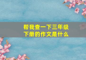 帮我查一下三年级下册的作文是什么