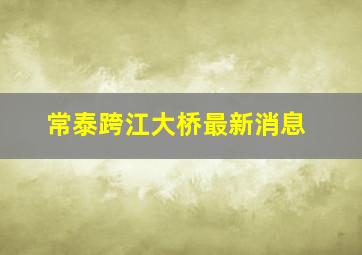 常泰跨江大桥最新消息