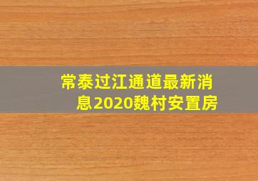 常泰过江通道最新消息2020魏村安置房