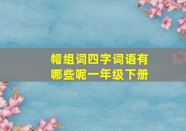 帽组词四字词语有哪些呢一年级下册