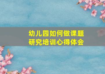 幼儿园如何做课题研究培训心得体会