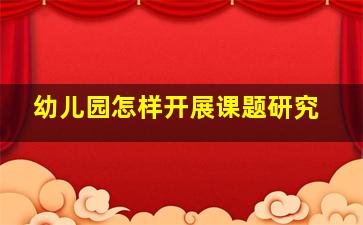 幼儿园怎样开展课题研究