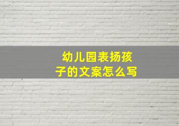 幼儿园表扬孩子的文案怎么写