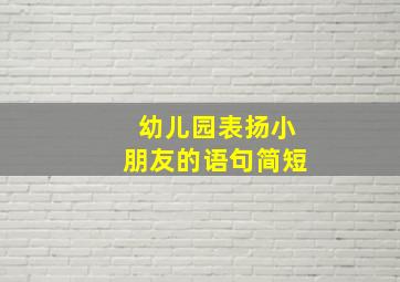 幼儿园表扬小朋友的语句简短