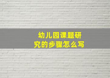 幼儿园课题研究的步骤怎么写