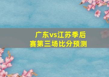 广东vs江苏季后赛第三场比分预测