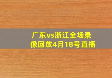 广东vs浙江全场录像回放4月18号直播