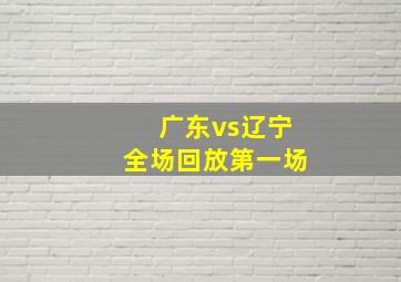 广东vs辽宁全场回放第一场