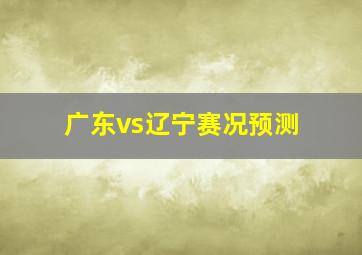 广东vs辽宁赛况预测