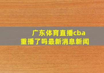 广东体育直播cba重播了吗最新消息新闻