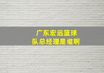 广东宏远篮球队总经理是谁啊