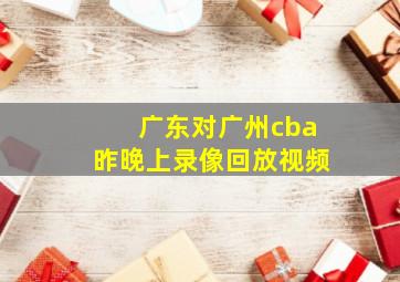 广东对广州cba昨晚上录像回放视频