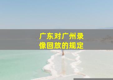 广东对广州录像回放的规定