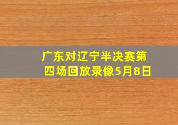 广东对辽宁半决赛第四场回放录像5月8日