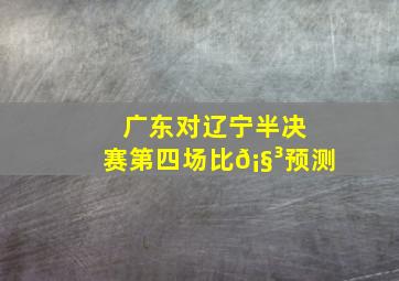 广东对辽宁半决赛第四场比𡧳预测