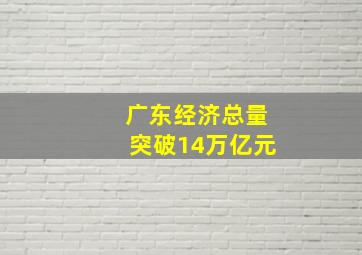 广东经济总量突破14万亿元