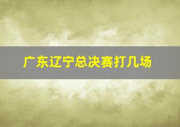 广东辽宁总决赛打几场