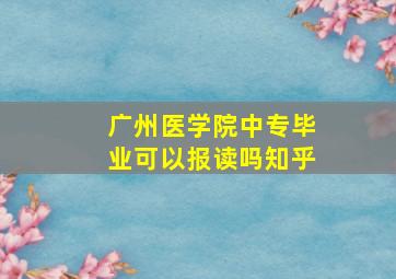 广州医学院中专毕业可以报读吗知乎