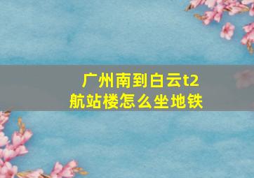 广州南到白云t2航站楼怎么坐地铁