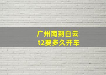 广州南到白云t2要多久开车