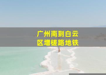 广州南到白云区增槎路地铁