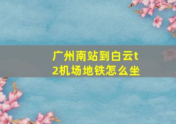 广州南站到白云t2机场地铁怎么坐