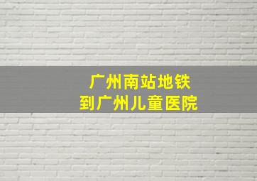 广州南站地铁到广州儿童医院