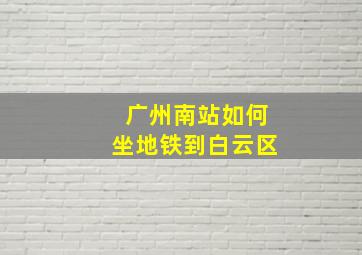 广州南站如何坐地铁到白云区