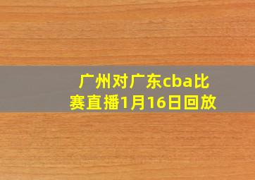 广州对广东cba比赛直播1月16日回放