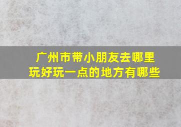 广州市带小朋友去哪里玩好玩一点的地方有哪些