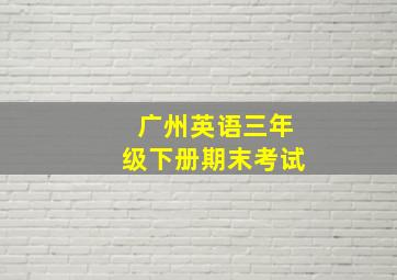 广州英语三年级下册期末考试