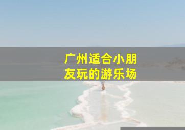 广州适合小朋友玩的游乐场