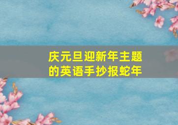 庆元旦迎新年主题的英语手抄报蛇年