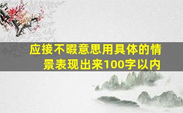 应接不暇意思用具体的情景表现出来100字以内