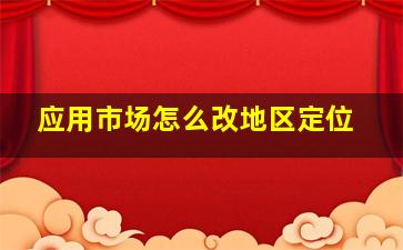 应用市场怎么改地区定位