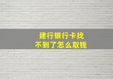 建行银行卡找不到了怎么取钱