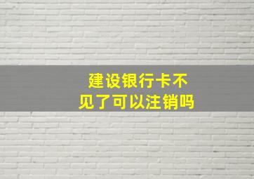 建设银行卡不见了可以注销吗