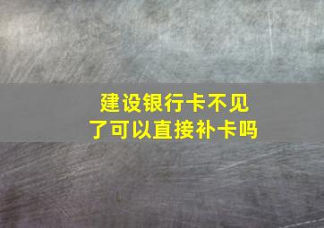 建设银行卡不见了可以直接补卡吗