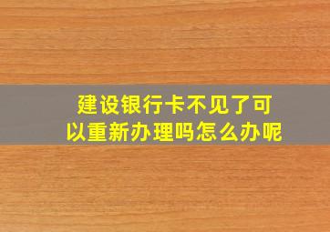 建设银行卡不见了可以重新办理吗怎么办呢