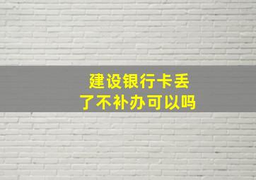 建设银行卡丢了不补办可以吗