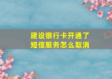 建设银行卡开通了短信服务怎么取消