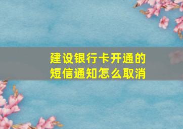 建设银行卡开通的短信通知怎么取消