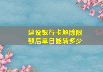 建设银行卡解除限额后单日能转多少